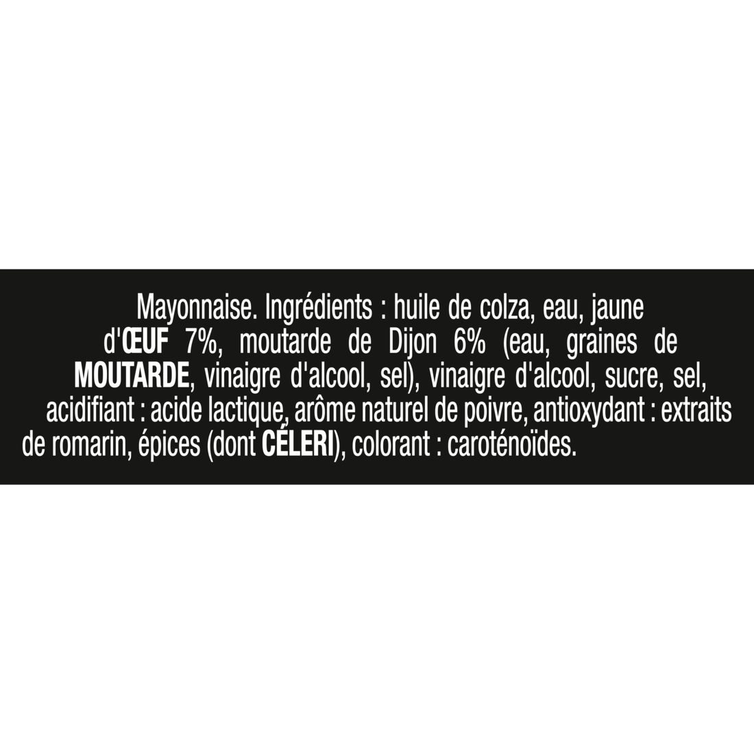 Texte présentant la liste des ingrédients de la Mayonnaise Fine Maille à la moutarde de Dijon. La recette contient notamment de l’huile de colza, de l’eau, du jaune d’œuf (7 %), de la moutarde de Dijon (6 %), du vinaigre d’alcool, du sucre, du sel et un arôme naturel de poivre. Le visuel indique également la présence d’acide lactique comme acidifiant, d’extraits de romarin comme antioxydant et de caroténoïdes comme colorant. Les allergènes moutarde, œuf et céleri sont mis en évidence dans le texte.